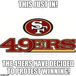 49ers protest | THIS JUST IN! THE 49ERS HAVE DECIDED TO PROTEST WINNING! | image tagged in 49ers,49ers protest,colin kaepernick,colin kaepernick protest | made w/ Imgflip meme maker