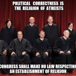unfair supreme court | POLITICAL   CORRECTNESS  IS  THE  RELIGION  OF  ATHEISTS; CONGRESS SHALL MAKE NO LAW RESPECTING AN ESTABLISHMENT OF RELIGION | image tagged in unfair supreme court | made w/ Imgflip meme maker