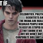 Millennial zombie introspection... | CELEBRITIES, POLITICIANS, SCIENTISTS AND THE MEDIA ARE REALLY JUST REGULAR PEOPLE WHO WANT TO KEEP US STUPID BECAUSE THEY KNOW IF WE FIND OUT WE WON'T BUY THEIR CORPORATE BULLSHIT ANY MORE? WHAT IF... | image tagged in zombie,corporate greed,millennial,politically incorrect,celebrities,mainstream media | made w/ Imgflip meme maker