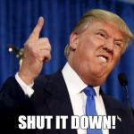 Trump Hi Res | SHUT IT DOWN! | image tagged in trump hi res | made w/ Imgflip meme maker