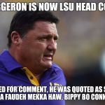Ed Orgeron LSU | ED ORGERON IS NOW LSU HEAD COACH. REACHED FOR COMMENT, HE WAS QUOTED AS SAYING, "ZUMMA FAUDEH MEKKA HAW, BIPPY BO CONNA LSU!" | image tagged in ed orgeron lsu | made w/ Imgflip meme maker