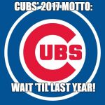 Chicago cubs  | CUBS' 2017 MOTTO:; WAIT 'TIL LAST YEAR! | image tagged in chicago cubs | made w/ Imgflip meme maker