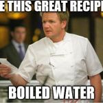 When Chef Ramsay first started out... | I HAVE THIS GREAT RECIPE FOR; BOILED WATER | image tagged in ramsay list | made w/ Imgflip meme maker