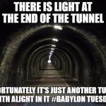 tunnel | THERE IS LIGHT AT THE END OF THE TUNNEL; UNFORTUNATELY IT'S JUST ANOTHER TUNNEL WITH ALIGHT IN IT #BABYLON TUESDAY | image tagged in tunnel,light,no hope | made w/ Imgflip meme maker