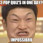 .-. | 2 POP QUIZ'S IN ONE DAY? IMPOSSIBRU | image tagged in impossibru | made w/ Imgflip meme maker