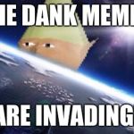 dank memes | THE DANK MEMES; ARE INVADING! | image tagged in dank memes | made w/ Imgflip meme maker