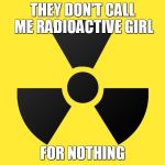 Radiation | THEY DON'T CALL ME RADIOACTIVE GIRL; FOR NOTHING | image tagged in radiation | made w/ Imgflip meme maker