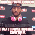 when grades don't matter if you can play ball | DUR, DER DOOGY DO DUH; I CAN THROW A FOOTBALL.. SOMETIMES | image tagged in colin keapernick meme,dumbass,funny memes | made w/ Imgflip meme maker