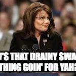 Sarah Palin 5 | HOW'S THAT DRAINY SWAMPY THING GOIN' FOR YAH? | image tagged in sarah palin 5 | made w/ Imgflip meme maker