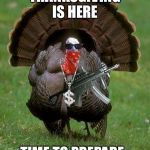 Gangsta Turkey | THANKSGIVING IS HERE; TIME TO PREPARE | image tagged in gangsta turkey | made w/ Imgflip meme maker