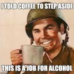 Coffee Soldier | I TOLD COFFEE TO STEP ASIDE; THIS IS A JOB FOR ALCOHOL | image tagged in coffee soldier | made w/ Imgflip meme maker