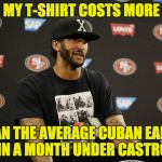 Idiot Colin Kaepernick Castro Lover | MY T-SHIRT COSTS MORE; THAN THE AVERAGE CUBAN EARNS IN A MONTH UNDER CASTRO | image tagged in idiot colin kaepernick castro lover | made w/ Imgflip meme maker