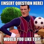 ROBBIE ROTTEN "WOULD YOU LIKE TO..." | (INSERT QUESTION HERE); WOULD YOU LIKE TO?! | image tagged in robbie rotten would you like to | made w/ Imgflip meme maker