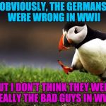 Unpopular Opinion Puffin  | OBVIOUSLY, THE GERMANS WERE WRONG IN WWII; BUT I DON'T THINK THEY WERE REALLY THE BAD GUYS IN WW1 | image tagged in unpopular opinion puffin | made w/ Imgflip meme maker