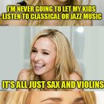 Bad Pun Hayden Panettiere | I'M NEVER GOING TO LET MY KIDS LISTEN TO CLASSICAL OR JAZZ MUSIC IT'S ALL JUST SAX AND VIOLINS | image tagged in bad pun hayden panettiere | made w/ Imgflip meme maker