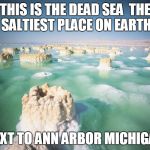 Dead Sea | THIS IS THE DEAD SEA

THE SALTIEST PLACE ON EARTH; NEXT TO ANN ARBOR MICHIGAN | image tagged in dead sea | made w/ Imgflip meme maker