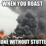 Explosive  | WHEN YOU ROAST; SOMEONE WITHOUT STUTTERING | image tagged in explosive | made w/ Imgflip meme maker