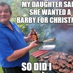 barbecue dad | MY DAUGHTER SAID SHE WANTED A BARBY FOR CHRISTMAS; SO DID I | image tagged in barbecue dad | made w/ Imgflip meme maker