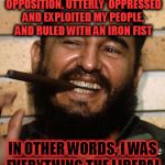Fidel Castro | I WAS A TYRANT WHO SUPPRESSED AND SILENCED MY OPPOSITION, UTTERLY  OPPRESSED AND EXPLOITED MY PEOPLE, AND RULED WITH AN IRON FIST; IN OTHER WORDS, I WAS EVERYTHING THE LIBERAL LEFT ADORES IN A LEADER | image tagged in fidel castro | made w/ Imgflip meme maker