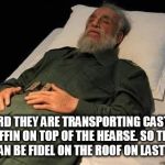 Dumb, I know, but it's early for me | I HEARD THEY ARE TRANSPORTING CASTRO'S COFFIN ON TOP OF THE HEARSE. SO THAT HE CAN BE FIDEL ON THE ROOF ON LAST TIME | image tagged in fidel castro 26 nov 2016 | made w/ Imgflip meme maker