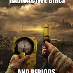 krisstoradiation | WHEN YOU CROSS RADIOACTIVE GIRLS; AND PERIODS YOU GET THIS | image tagged in krisstoradiation | made w/ Imgflip meme maker