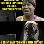 Sweet Brown Template Day. | WAITING FOR INTERNET EXPLORER TO LOAD ON MY COMPUTER; I SPENT WAY TOO MUCH TIME ON THAT | image tagged in sweet brown waiting,aint nobody got time for that,funny,memes | made w/ Imgflip meme maker