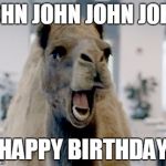 Geico camel hump day | JOHN JOHN JOHN JOHN; HAPPY BIRTHDAY | image tagged in geico camel hump day | made w/ Imgflip meme maker