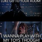 star wars | LUKE GO TO YOUR ROOM! I WANNA PLAY WITH MY TOYS THOUGH! | image tagged in star wars | made w/ Imgflip meme maker