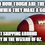 Football | SO HOW TOUGH ARE THEY REALLY? WHEN THEY MAKE A GOOD PLAY, THEY START SKIPPING AROUND LIKE DOROTHY IN THE WIZARD OF OZ. | image tagged in football | made w/ Imgflip meme maker