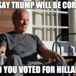 clint eastwood | YOU SAY TRUMP WILL BE CORRUPT; AND YOU VOTED FOR HILLARY? | image tagged in clint eastwood | made w/ Imgflip meme maker