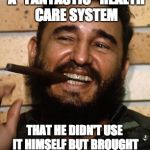Never trust a chef that won't eat his own food and never trust a politician that exempts himself from laws he passes. | CREATED SUCH A "FANTASTIC" HEALTH CARE SYSTEM; THAT HE DIDN'T USE IT HIMSELF BUT BROUGHT IN FOREIGN DOCTORS FOR HIS PERSONAL HEALTH CARE | image tagged in fidel castro | made w/ Imgflip meme maker