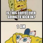Sleepy Spongebob | 2  PM; IS THIS COFFEE EVER GOING TO KICK IN? 1  AM; OH,  CRAP... | image tagged in sleepy spongebob,insomnia,coffee,sleep | made w/ Imgflip meme maker