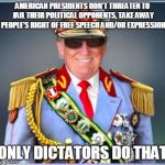 Donald Trump | AMERICAN PRESIDENTS DON'T THREATEN TO JAIL THEIR POLITICAL OPPONENTS, TAKE AWAY PEOPLE'S RIGHT OF FREE SPEECH AND/OR EXPRESSION; ONLY DICTATORS DO THAT | image tagged in donald trump | made w/ Imgflip meme maker