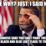 Obama Phone | JOE WHY? JUST, I SAID NO. FOR GOODNESS SAKE YOU CAN'T PAINT THE WHITE HOUSE BLACK AND GLUE LGBT FLAGS TO THE DESK. | image tagged in obama phone | made w/ Imgflip meme maker