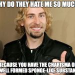 nickelbacked | WHY DO THEY HATE ME SO MUCH? BECAUSE YOU HAVE THE CHARISMA OF A WELL FORMED SPONGE-LIKE SUBSTANCE | image tagged in nickelbacked | made w/ Imgflip meme maker