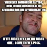 good guy greg | WHENEVER SOMEONE HAS A TYPO, FIRST THING I DO IS LOOK AT THE KEYBOARD FOR THE OFFENDING LETTER; IF ITS RIGHT NEXT TO THE RIGHT ONE... I GIVE THEM A PASS. | image tagged in good guy greg | made w/ Imgflip meme maker