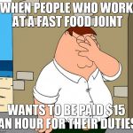 family guy face palm | WHEN PEOPLE WHO WORK AT A FAST FOOD JOINT; WANTS TO BE PAID $15 AN HOUR FOR THEIR DUTIES | image tagged in family guy face palm | made w/ Imgflip meme maker