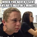 when you havent | WHEN YOU HAVEN'T SENT ANY HATE MAIL IN 5 MINUTES | image tagged in when you havent | made w/ Imgflip meme maker