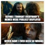 Hobbit | BEFORE I THOUGHT EVERYBODY'S MEMES WERE PUBLICLY DISPLAYED; NEVER HAVE I EVER BEEN SO WRONG | image tagged in hobbit | made w/ Imgflip meme maker