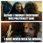 Hobbit | BEFORE I THOUGHT EVERYBODY WAS POLITICALLY SANE; I HAVE NEVER BEEN SO WRONG | image tagged in hobbit | made w/ Imgflip meme maker