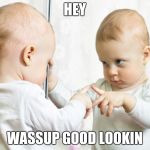 Mirror Baby | HEY; WASSUP GOOD LOOKIN | image tagged in mirror baby | made w/ Imgflip meme maker
