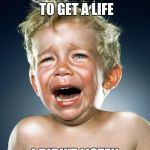 Cry Baby | MOM TOLD ME TO GET A LIFE; I DIDN'T LISTEN | image tagged in cry baby | made w/ Imgflip meme maker