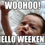baby fist | WOOHOO! HELLO WEEKEND | image tagged in baby fist | made w/ Imgflip meme maker