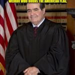 Scalia | "IF IT WERE UP TO ME, I WOULD PUT IN JAIL EVERY SANDAL-WEARING, SCRUFFY-BEARDED WEIRDO WHO BURNS THE AMERICAN FLAG, BUT I AM NOT KING." | image tagged in scalia | made w/ Imgflip meme maker
