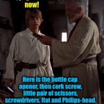 Another scene from Star Wars that didn't quite make it...... | Luke, pay attention, now! Here is the bottle cap opener, then cork screw, little pair of scissors, screwdrivers, flat and Philips-head. Oh! And toothpick! | image tagged in obi wan with luke,memes,evilmandoevil,funny,lightsaber | made w/ Imgflip meme maker