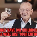old man toasting | YOU ONLY HAVE ONE CHILDHOOD.  IT MAY AS WELL LAST YOUR ENTIRE LIFE. | image tagged in old man toasting | made w/ Imgflip meme maker
