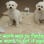 Dog Ate Homework | Your work was so fantastic, we want to eat it again! | image tagged in dog ate homework | made w/ Imgflip meme maker