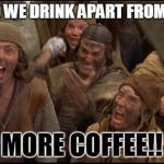 Monty Python witch | WHAT DO WE DRINK APART FROM COFFEE? MORE COFFEE!! | image tagged in monty python witch | made w/ Imgflip meme maker