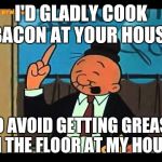 Wimpy Popeye | I'D GLADLY COOK BACON AT YOUR HOUSE TO AVOID GETTING GREASE ON THE FLOOR AT MY HOUSE. | image tagged in wimpy popeye,memes | made w/ Imgflip meme maker