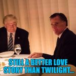 I know it's hardly original :) | STILL A BETTER LOVE STORY THAN TWILIGHT... | image tagged in trump,memes,mitt romney,politics,movies,still a better love story than twilight | made w/ Imgflip meme maker